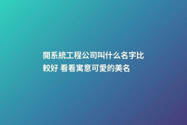 開系統工程公司叫什么名字比較好 看看寓意可愛的美名-第1張-公司起名-玄機派